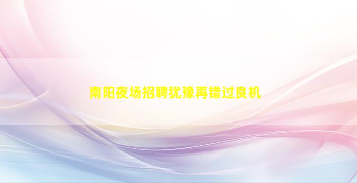 南阳夜场招聘犹豫再错过良机